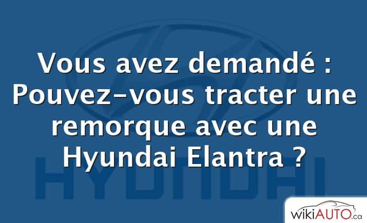 Vous avez demandé : Pouvez-vous tracter une remorque avec une Hyundai Elantra ?